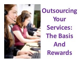 Outsourcing 
Your 
Services: 
The Basis 
And 
Rewards 
 