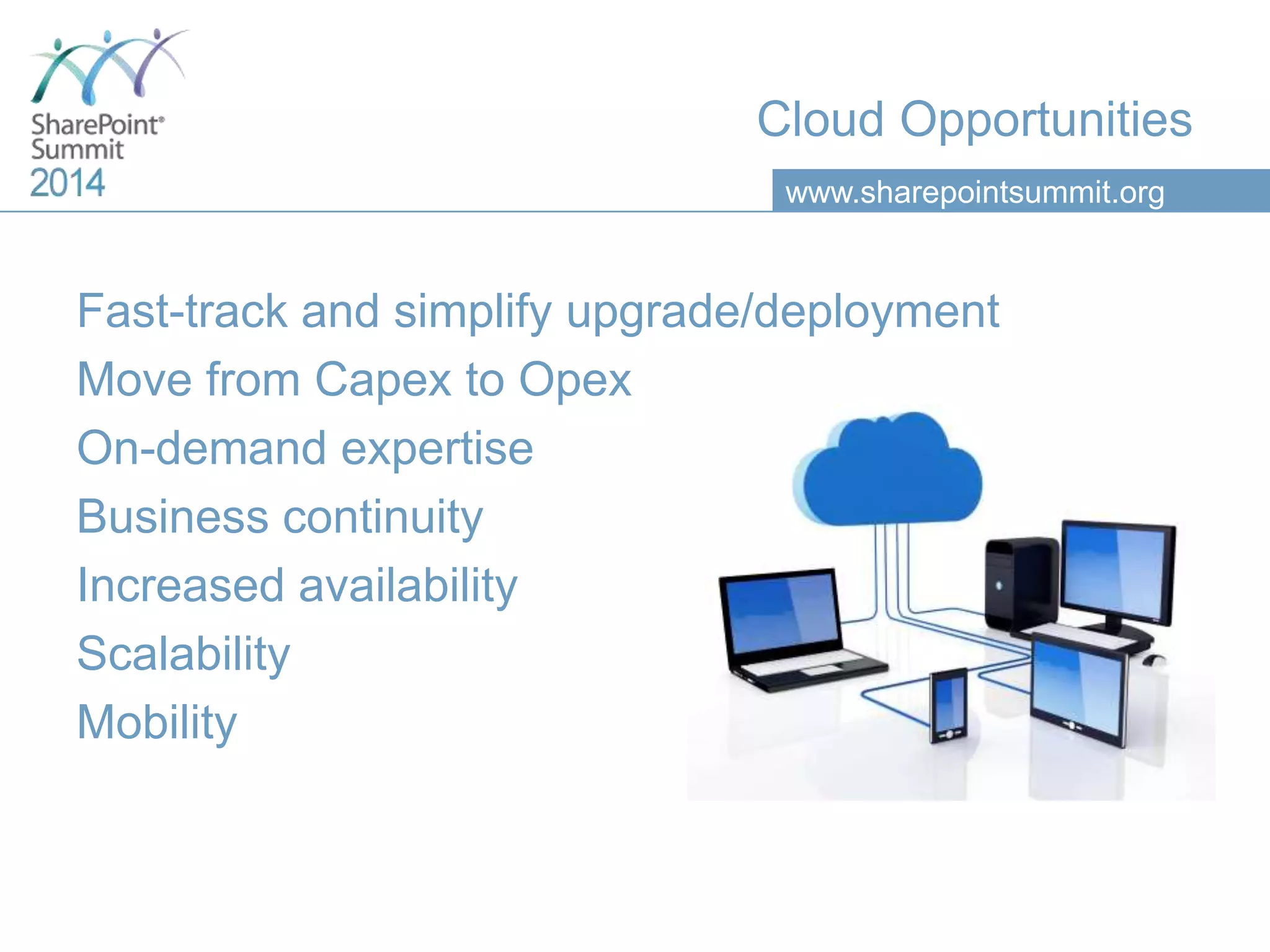 www.sharepointsummit.org
Cloud Opportunities
Fast-track and simplify upgrade/deployment
Move from Capex to Opex
On-demand expertise
Business continuity
Increased availability
Scalability
Mobility
 