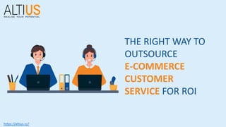 THE RIGHT WAY TO
OUTSOURCE
E-COMMERCE
CUSTOMER
SERVICE FOR ROI
https://altius.cc/
 