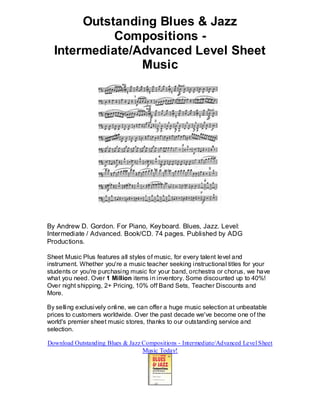 Outstanding Blues & Jazz
            Compositions -
  Intermediate/Advanced Level Sheet
                Music




By Andrew D. Gordon. For Piano, Keyboard. Blues, Jazz. Level:
Intermediate / Advanced. Book/CD. 74 pages. Published by ADG
Productions.

Sheet Music Plus features all styles of music, for every talent level and
instrument. Whether you're a music teacher seeking instructional titles for your
students or you're purchasing music for your band, orchestra or chorus, we have
what you need. Over 1 Million items in inventory. Some discounted up to 40%!
Over night shipping, 2+ Pricing, 10% off Band Sets, Teacher Discounts and
More.

By selling exclusively online, we can offer a huge music selection at unbeatable
prices to customers worldwide. Over the past decade we've become one of the
world's premier sheet music stores, thanks to our outstanding service and
selection.

Download Outstanding Blues & Jazz Compositions - Intermediate/Advanced Level Sheet
                                  Music Today!
 