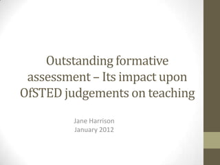Outstanding formative
 assessment – Its impact upon
OfSTED judgements on teaching
        Jane Harrison
        January 2012
 