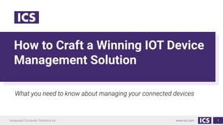 Integrated Computer Solutions Inc. www.ics.com
How to Craft a Winning IOT Device
Management Solution
1
What you need to know about managing your connected devices
 