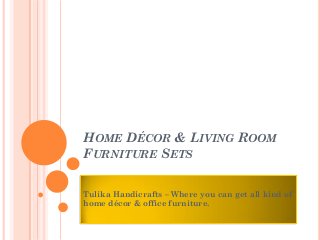 HOME DÉCOR & LIVING ROOM
FURNITURE SETS
Tulika Handicrafts – Where you can get all kind of
home décor & office furniture.
 