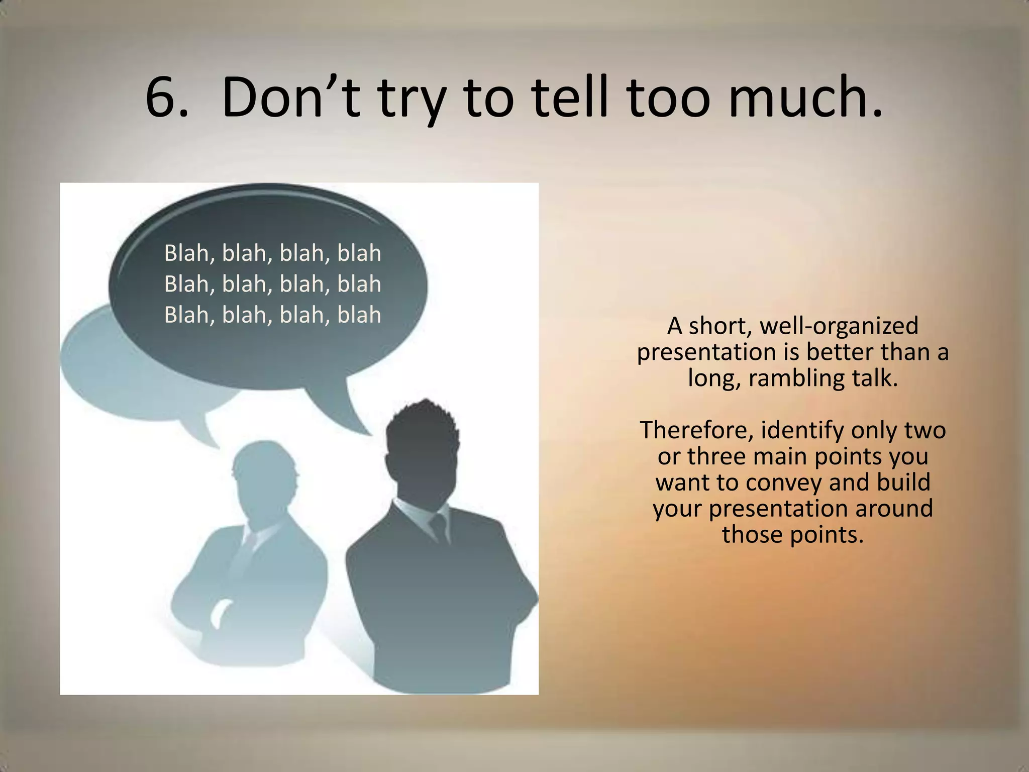 6.  Don’t try to tell too much.Blah, blah, blah, blahBlah, blah, blah, blahBlah, blah, blah, blahA short, well-organized presentation is better than a long, rambling talk.Therefore, identify only two or three main points you want to convey and build your presentation around those points. 