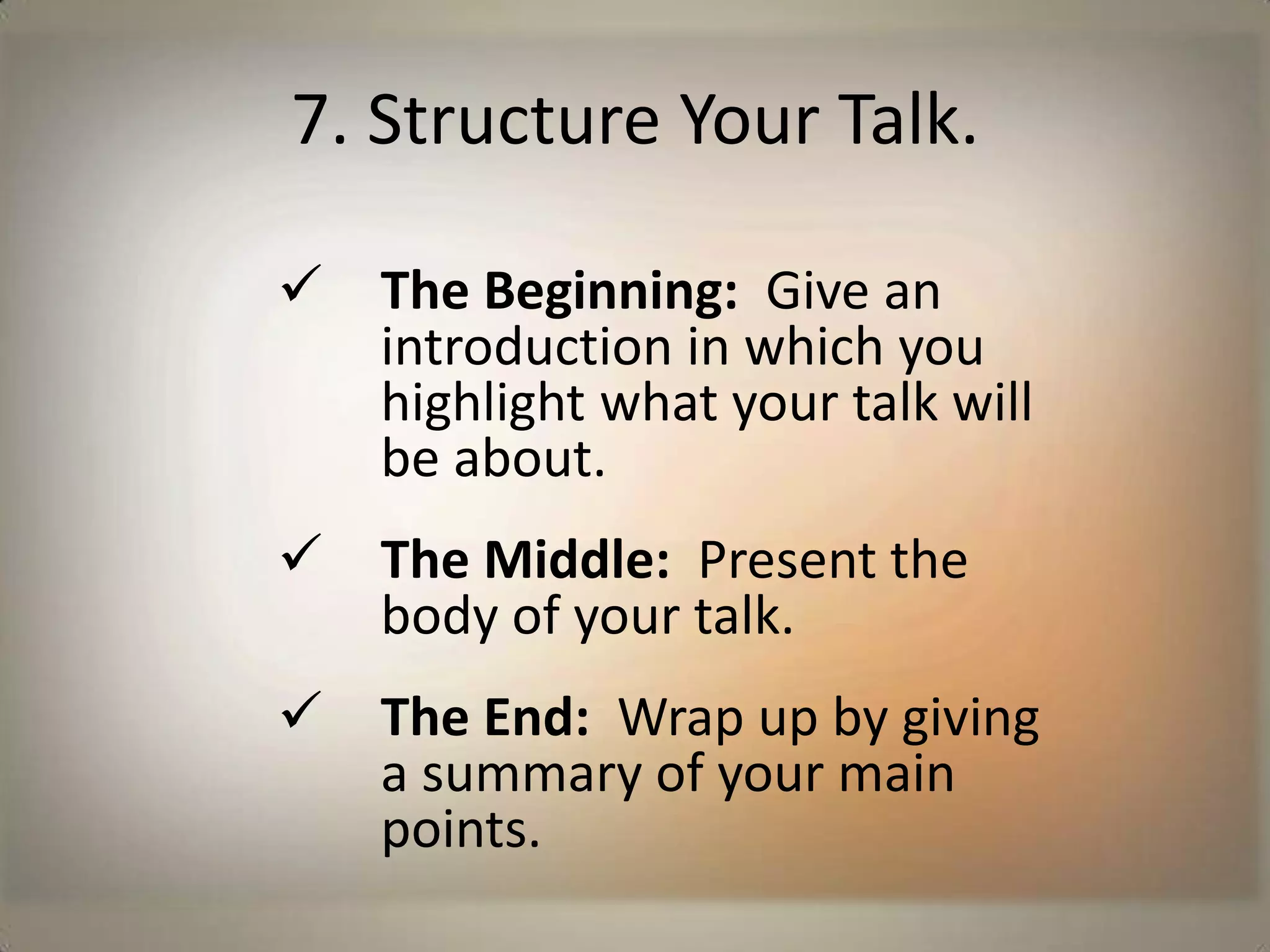 7. Structure Your Talk. The Beginning:  Give an introduction in which you highlight what your talk will be about. 