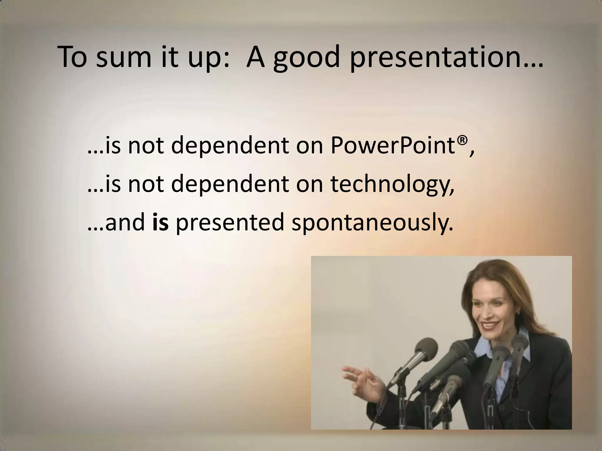 10. Don’t clown around                           with special effects. Use animation and fancy slide transitions sparingly. Encourage your audience to focus on what you’re saying rather than the funny stuff that’s happening on the screen. 