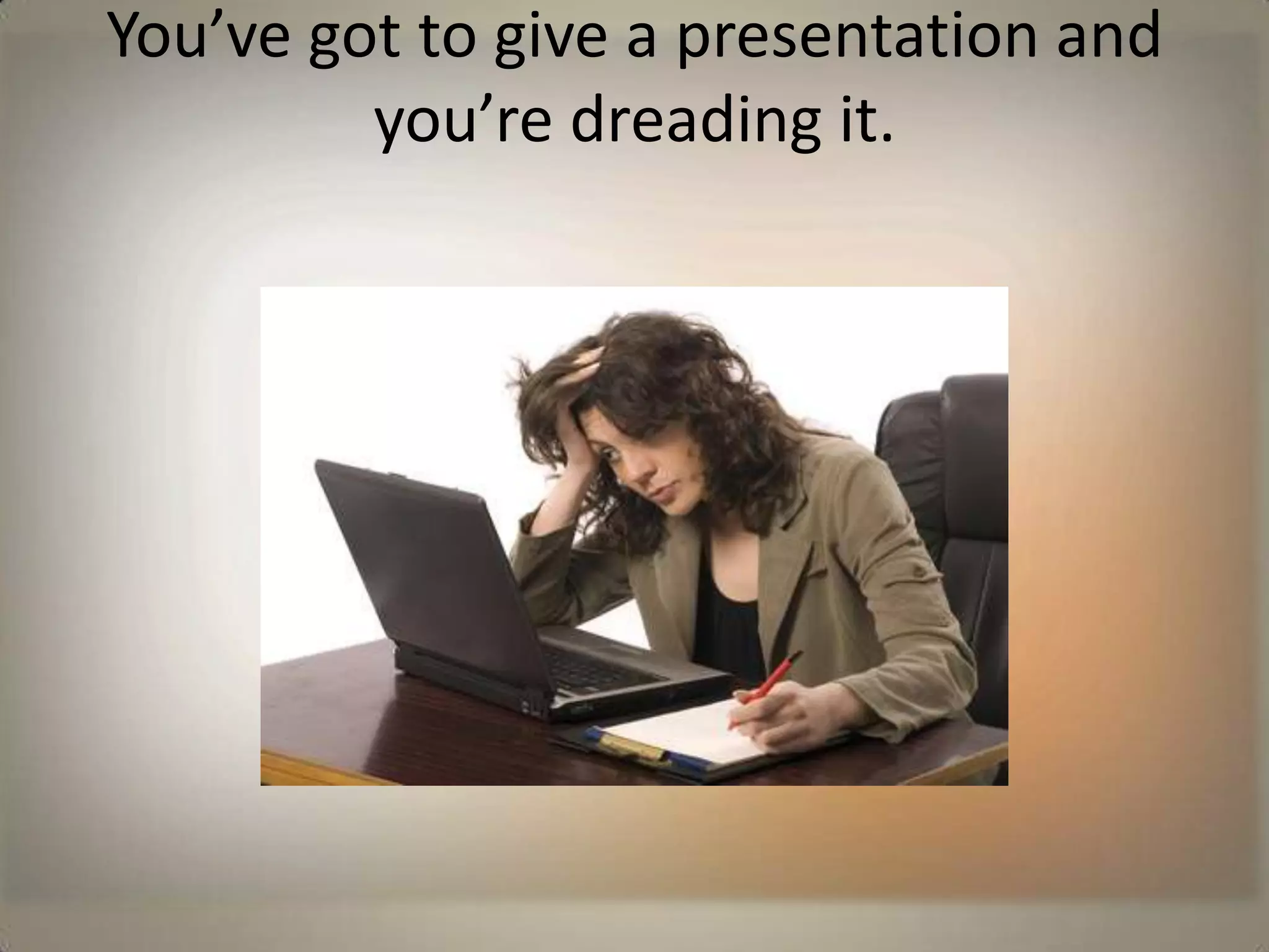 You’ve got to give a presentation and you’re dreading it.  