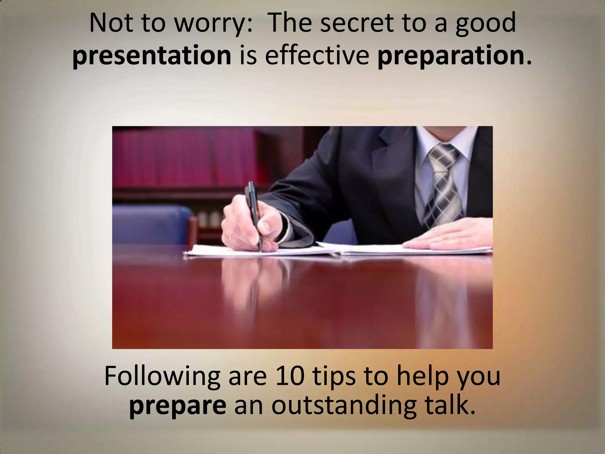 Not to worry:  The secret to a good presentation is effective preparation.Following are 10 tips to help you                                          prepare an outstanding talk.