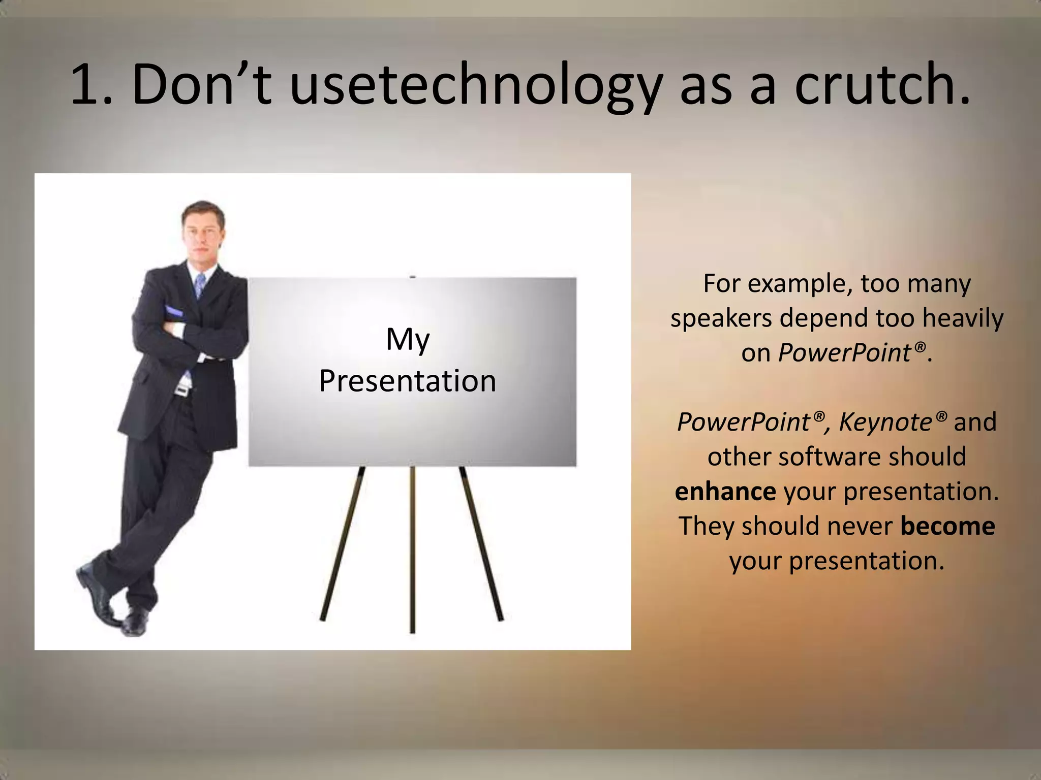 1. Don’t usetechnology as a crutch.For example, too many speakers depend too heavily on PowerPoint®.PowerPoint®, Keynote® and other software should enhance your presentation.  They should never become your presentation. My Presentation