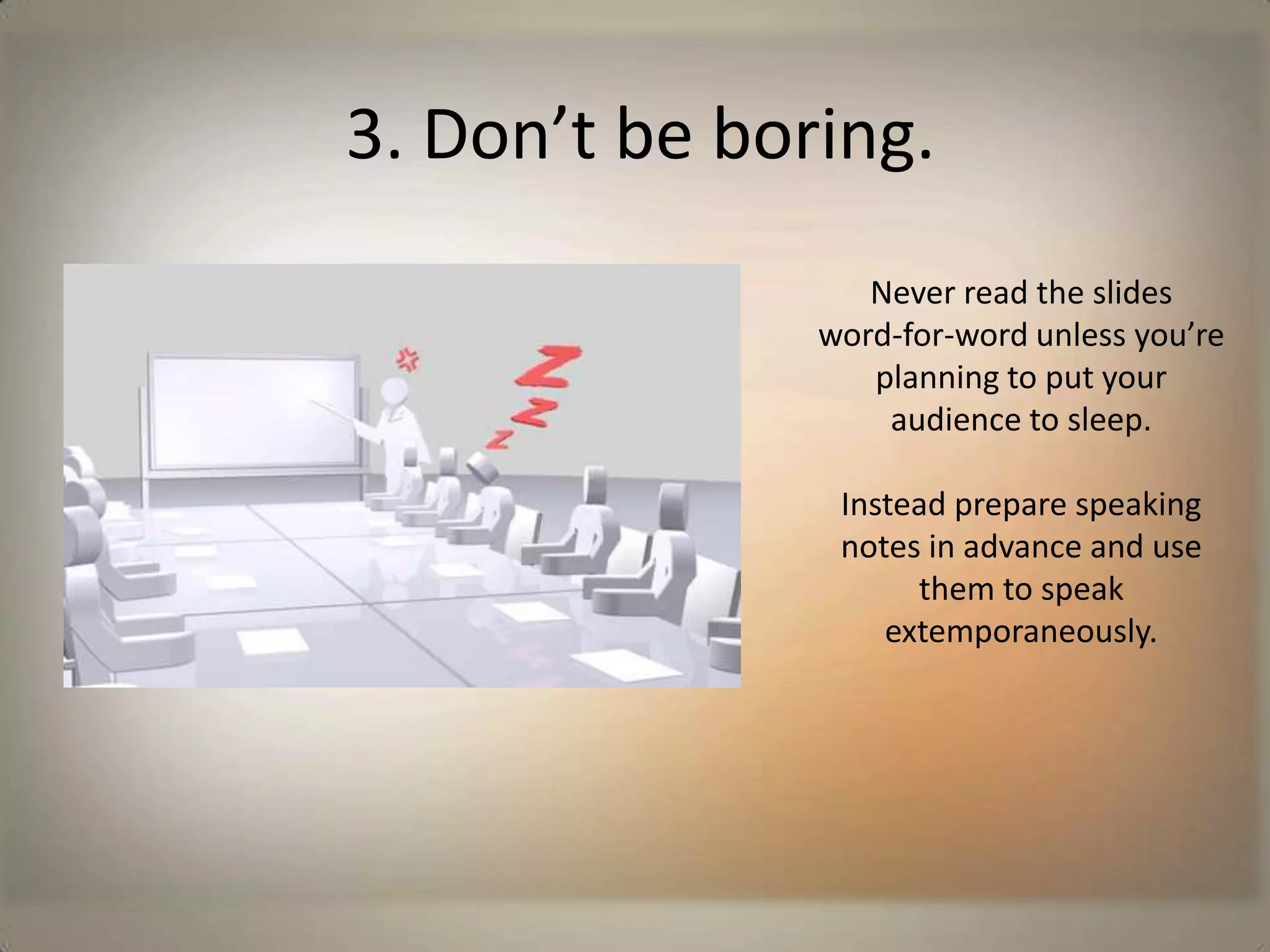 3. Don’t be boring.Never read the slides        word-for-word unless you’re planning to put your audience to sleep.Instead prepare speaking notes in advance and use them to speak extemporaneously. 