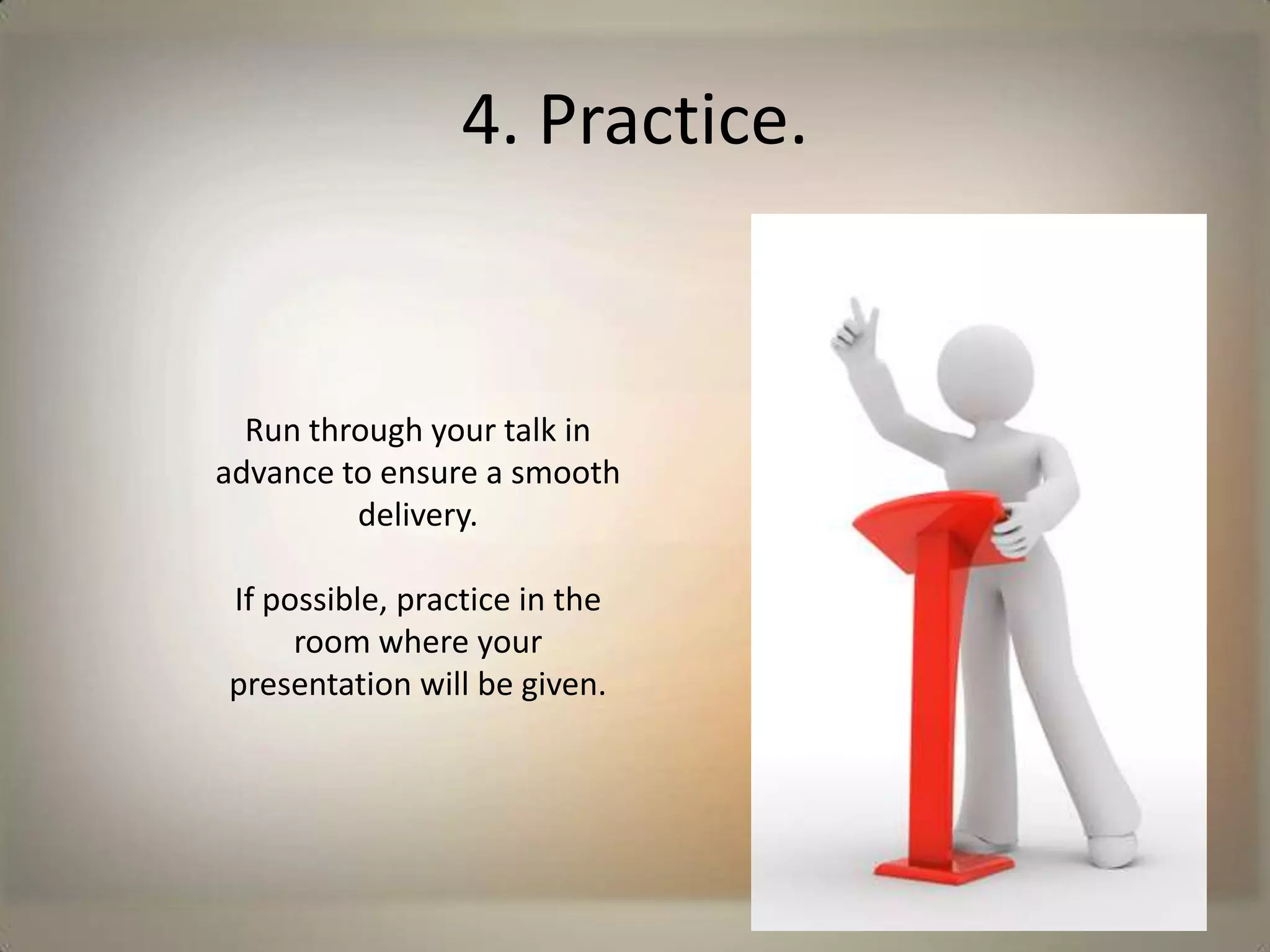 4. Practice.Run through your talk in advance to ensure a smooth delivery. If possible, practice in the room where your presentation will be given. 