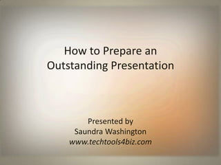 How to Prepare an                          Outstanding Presentation Presented by  Saundra Washington www.techtools4biz.com 