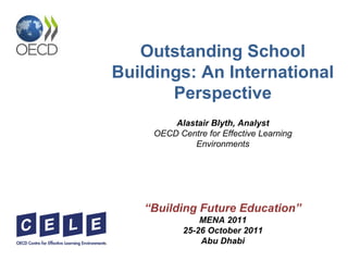 Outstanding School Buildings: An International Perspective Alastair Blyth, Analyst OECD Centre for Effective Learning Environments “ Building Future Education ” MENA 2011 25-26 October 2011 Abu Dhabi 