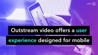 Outstream video offers a user
experience designed for mobile
 