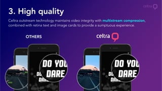 3. High quality
Celtra outstream technology maintains video integrity with multistream compression,
combined with retina text and image cards to provide a sumptuous experience.
OTHERS
 