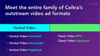 Meet the entire family of Celtra’s
outstream video ad formats
Vertical Video
Classic Video MPU
Classic Video Pagebreak
Classic Video
•  Vertical Video Interstitial
•  Vertical Video Interscroller
•  Vertical Video Pagebreak
 