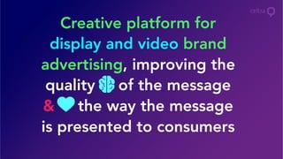 Creative platform for
display and video brand
advertising, improving the
quality of the message
& the way the message
is presented to consumers
 