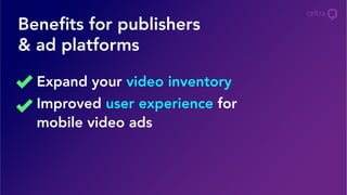 Beneﬁts for publishers
& ad platforms
Expand your video inventory
Improved user experience for
mobile video ads
 