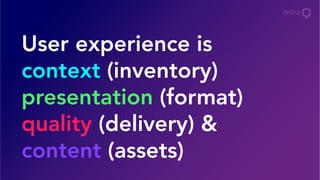 User experience is
context (inventory)
presentation (format)
quality (delivery) &
content (assets)
 