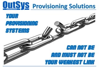 Provisioning Solutions
Your
provisioning
SYSTEMS

                      CAN NOT BE
                 AND MUST NOT BE
               YOUR WEAKEST LINK
 