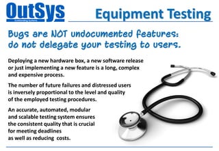 Equipment Testing
Bugs are NOT undocumented features:
do not delegate your testing to users.
Deploying a new hardware box, a new software release
or just implementing a new feature is a long, complex
and expensive process.
The number of future failures and distressed users
is inversely proportional to the level and quality
of the employed testing procedures.
An accurate, automated, modular
and scalable testing system ensures
the consistent quality that is crucial
for meeting deadlines
as well as reducing costs.
 