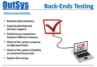 Back-Ends Testing
Testing usage examples:

 Baseline determination;
 Capacity planning and
  decision support;
 Performance comparison
  between different releases;
 Check of the system response
  at high peak loads;
 Check of the system reliability
  at sustained heavy load;
 System fine tuning.
 