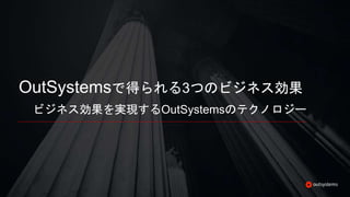 OutSystemsで得られる3つのビジネス効果
ビジネス効果を実現するOutSystemsのテクノロジー
 