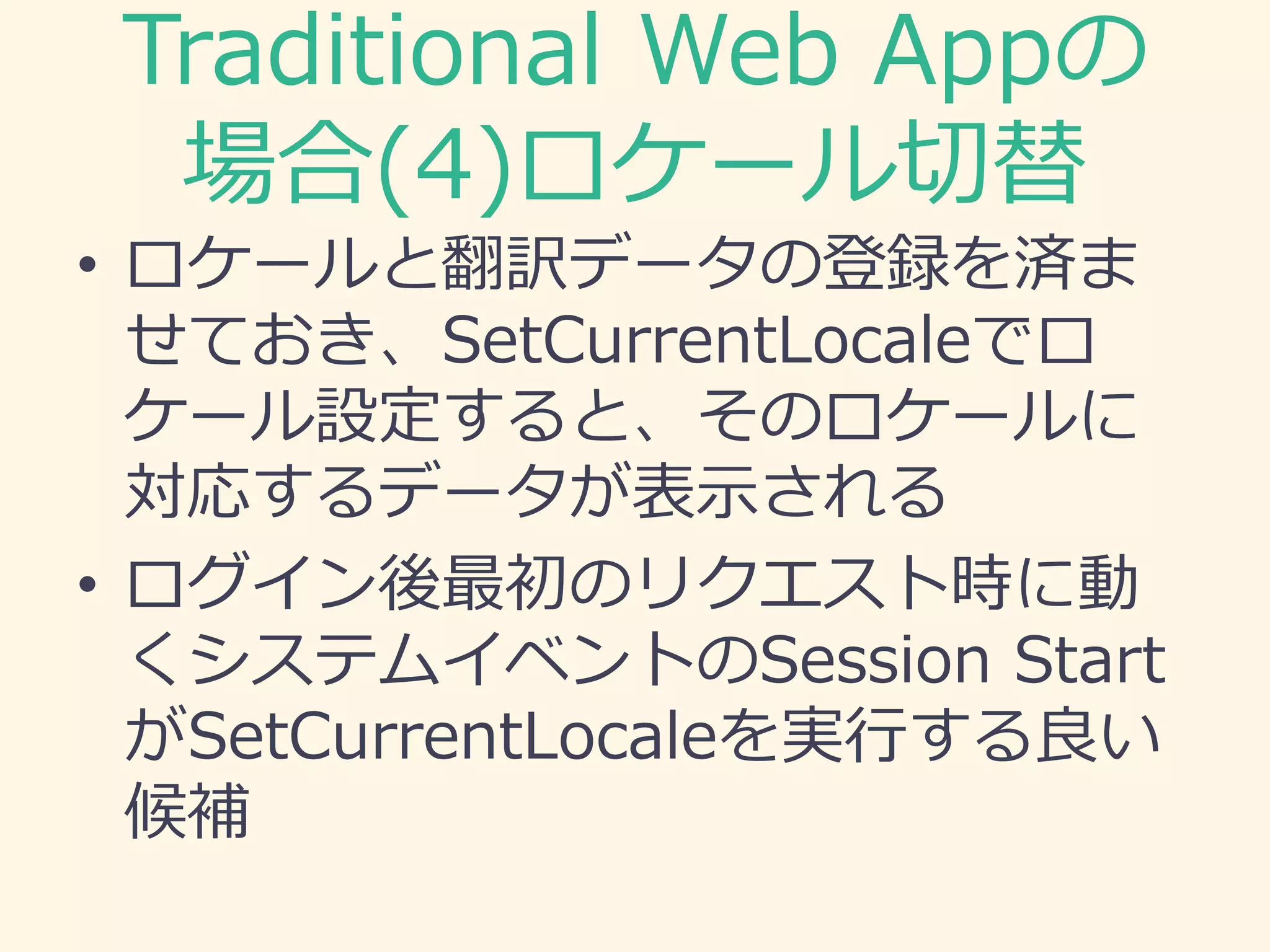 Traditional Web Appの
場合(4)ロケール切替
• ロケールと翻訳データの登録を済ま
せておき、SetCurrentLocaleでロ
ケール設定すると、そのロケールに
対応するデータが表示される
• ログイン後最初のリクエスト時に動
くシステムイベントのSession Start
がSetCurrentLocaleを実行する良い
候補
 