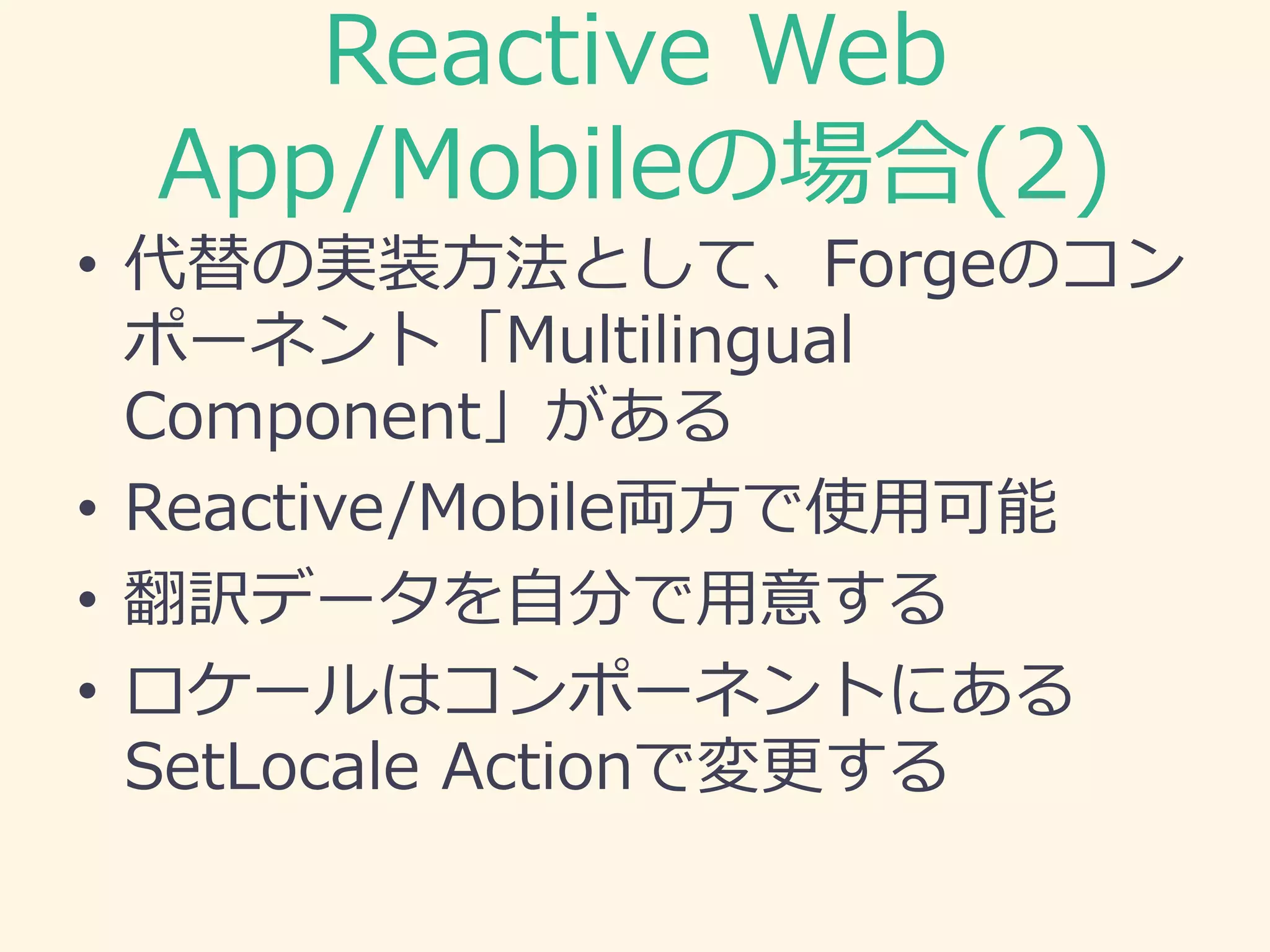 Reactive Web
App/Mobileの場合(2)
• 代替の実装方法として、Forgeのコン
ポーネント「Multilingual
Component」がある
• Reactive/Mobile両方で使用可能
• 翻訳データを自分で用意する
• ロケールはコンポーネントにある
SetLocale Actionで変更する
 