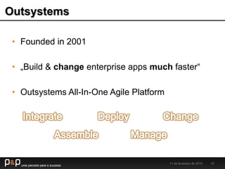 Outsystems
11 de fevereiro de 2015 10
• Founded in 2001
• „Build & change enterprise apps much faster“
• Outsystems All-In-One Agile Platform
 