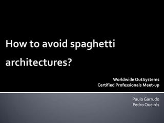 How to avoid spaghetti architectures? Worldwide OutSystems  Certified Professionals Meet-up Paulo Garrudo Pedro Queirós 