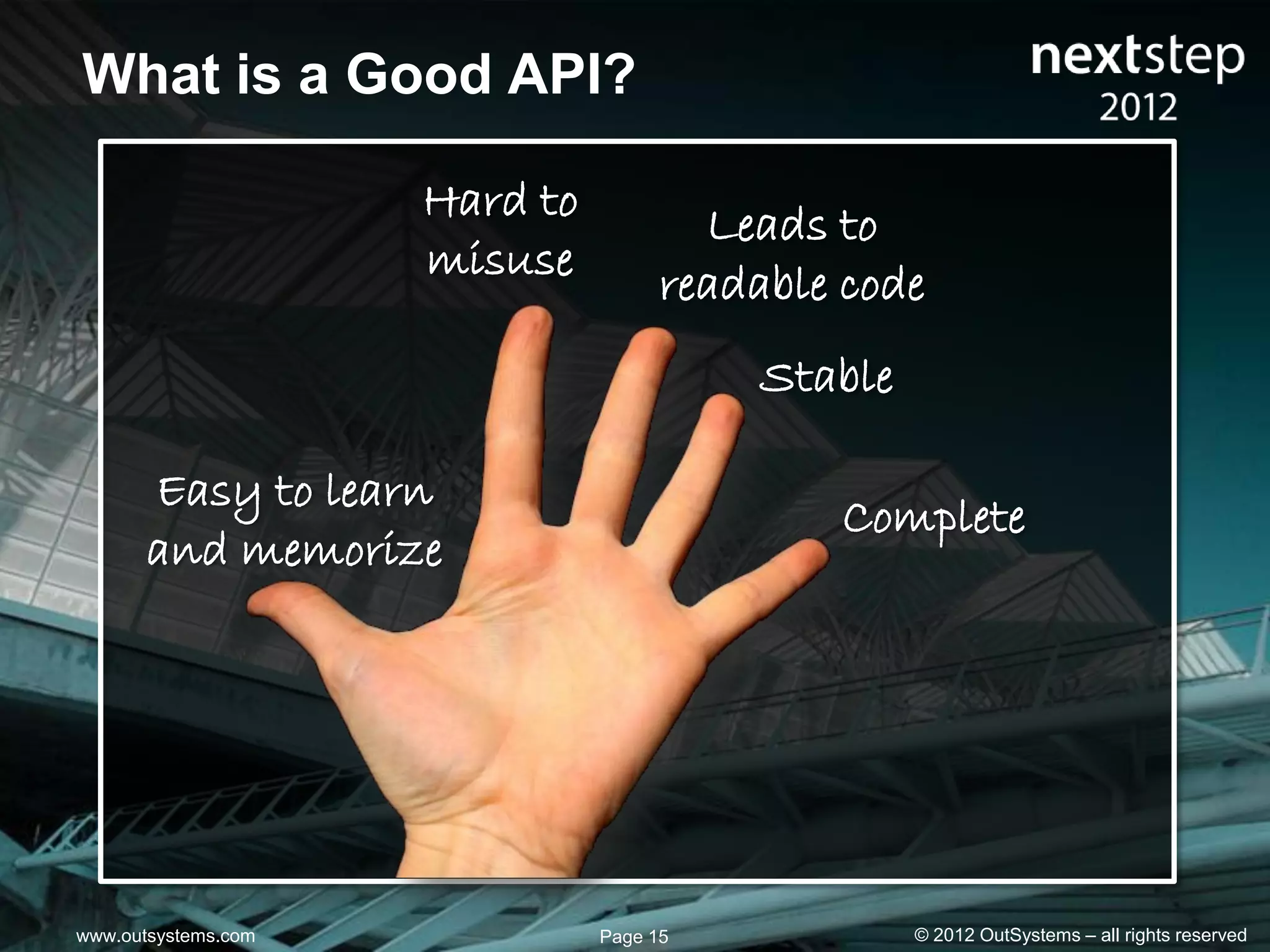 What is a Good API?

                     Hard to           Leads to
                     misuse          readable code
                                         Stable

       Easy to learn
                                             Complete
       and memorize




www.outsystems.com             Page 15            © 2012 OutSystems – all rights reserved
 
