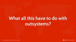 17 |
What all this have to do with
outsystems?
Speech Recognition and Optical Character Recognition
 
