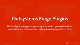 19 |
Outsystems Forge Plugins
Speech Recognition and Optical Character Recognition
The OutSystems Forge is a repository of reusable, open code modules,
connectors, and UI components to help speed up app delivery time.
 
