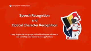 Speech Recognition
and
Optical Character Recognition
Using plugins that use google Artificial Intelligence software to
add some high-end feature to your applications
 
