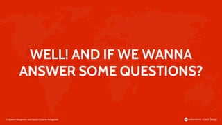 82 |
WELL! AND IF WE WANNA
ANSWER SOME QUESTIONS?
Speech Recognition and Optical Character Recognition
 