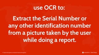 97 |
use OCR to:
Speech Recognition and Optical Character Recognition
Extract the Serial Number or
any other identification number
from a picture taken by the user
while doing a report.
 