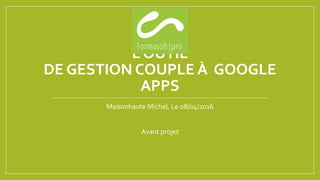 L’OUTIL
DE GESTION COUPLE À GOOGLE
APPS
Maisonhaute Michel, Le 08/04/2016
Avant projet
 