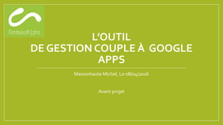 L’OUTIL
DE GESTION COUPLE À GOOGLE
APPS
Maisonhaute Michel, Le 08/04/2016
Avant projet
 