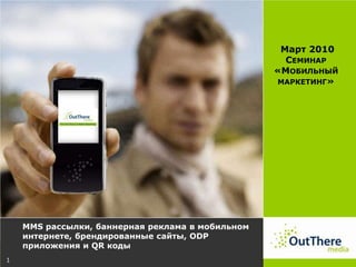 1  Mарт 2010 Семинар «Мобильный маркетинг» MMS рассылки, баннерная реклама в мобильном интернете, брендированные сайты, ODP приложения и QR коды 