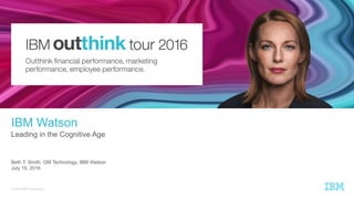 © 2016 IBM Corporation
Leading in the Cognitive Age
Beth T. Smith, GM Technology, IBM Watson
July 19, 2016
IBM Watson
 