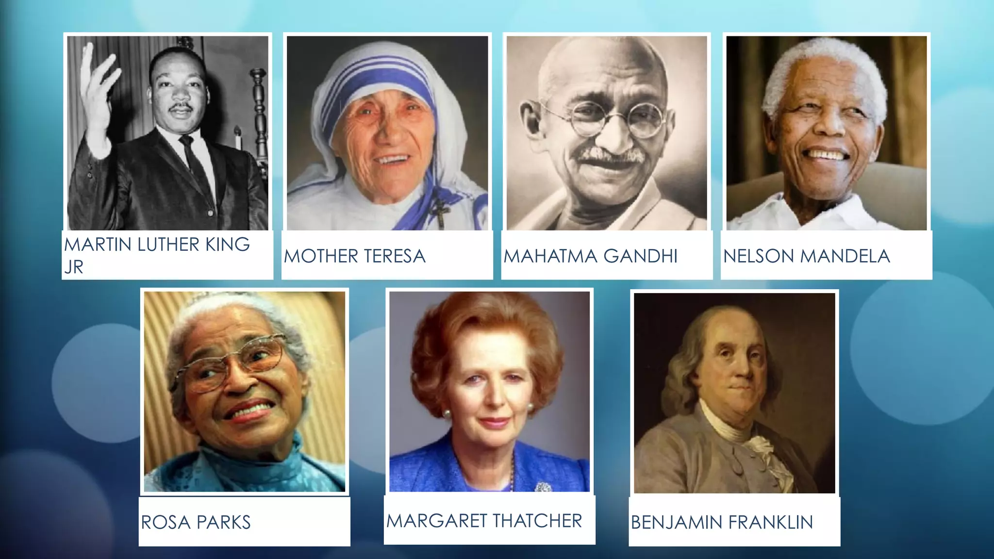 MARTIN LUTHER KING
JR
MOTHER TERESA MAHATMA GANDHI NELSON MANDELA
ROSA PARKS MARGARET THATCHER BENJAMIN FRANKLIN
 