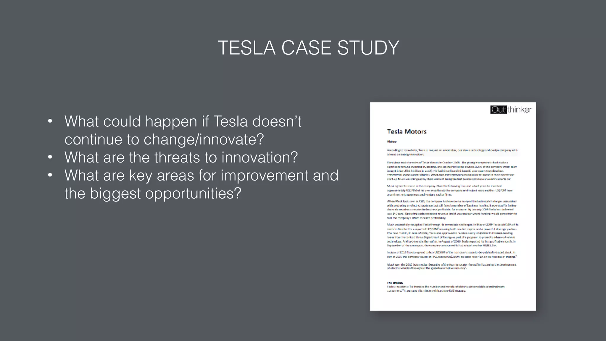 TESLA CASE STUDY
• What could happen if Tesla doesn’t
continue to change/innovate?
• What are the threats to innovation?
• What are key areas for improvement and
the biggest opportunities?
 
