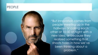 “But innovation comes from
people meeting up in the
hallways or calling each
other at 10:30 at night with a
new idea, or because they
realized something that
shoots holes in how we’ve
been thinking about a
problem.”
PEOPLE
 