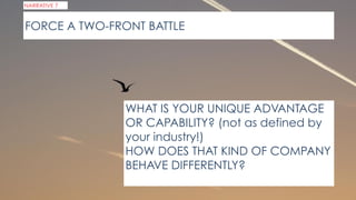 WHAT IS YOUR UNIQUE ADVANTAGE
OR CAPABILITY? (not as defined by
your industry!)
HOW DOES THAT KIND OF COMPANY
BEHAVE DIFFERENTLY?
NARRATIVE 7
FORCE A TWO-FRONT BATTLE
 