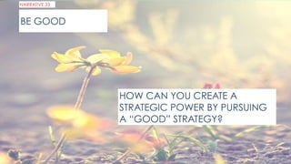 NARRATIVE 33
HOW CAN YOU CREATE A
STRATEGIC POWER BY PURSUING
A “GOOD” STRATEGY?
BE GOOD
 
