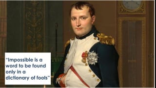 “Impossible is a
word to be found
only in a
dictionary of fools”
 