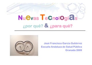 Nuevas Tecnologí s             a
 ¿por qué? & ¿para qué?



           José Francisco García Gutiérrez
         Escuela Andaluza de Salud Pública
                            Granada 2009
 