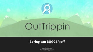OutTrippin
Trips we *@?$#! swear by
  Kunal Kalro • CEO • Kunal@OutTrippin.com
 