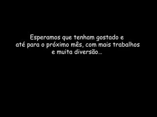 Esperamos que tenham gostado e
até para o próximo mês, com mais trabalhos
             e muita diversão…
 
